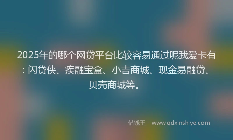 2025年的哪个网贷平台比较容易通过呢我爱卡有：闪贷侠、疾融宝盒、小吉商城、现金易融贷、贝壳商城等。