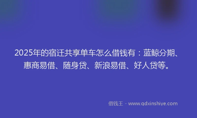 2025年的宿迁共享单车怎么借钱有：蓝鲸分期、惠商易借、随身贷、新浪易借、好人贷等。