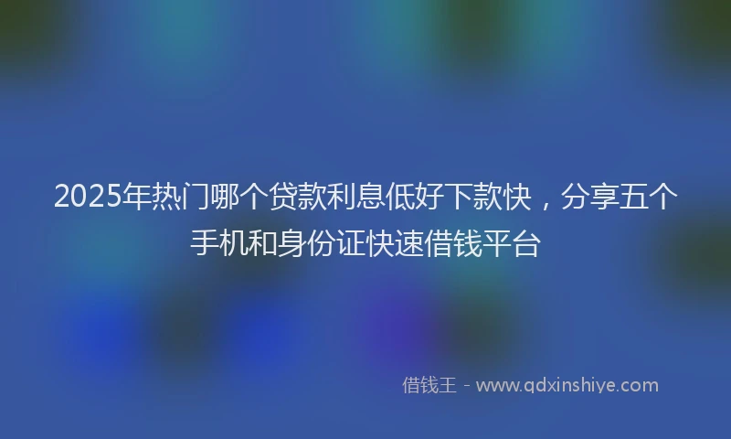 2025年热门哪个贷款利息低好下款快，分享五个手机和身份证快速借钱平台