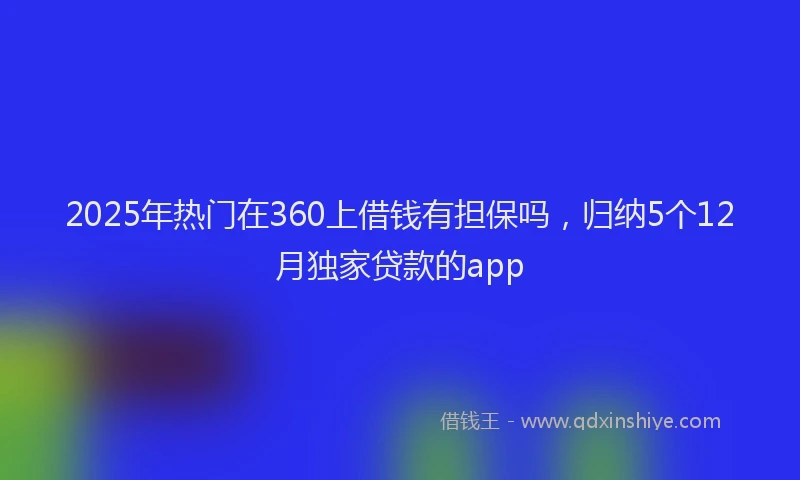 2025年热门在360上借钱有担保吗，归纳5个12月独家贷款的app