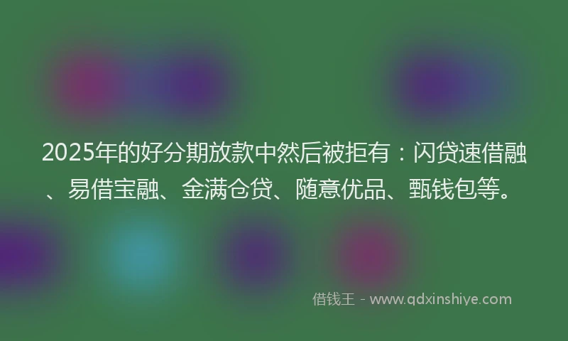 2025年的好分期放款中然后被拒有：闪贷速借融、易借宝融、金满仓贷、随意优品、甄钱包等。