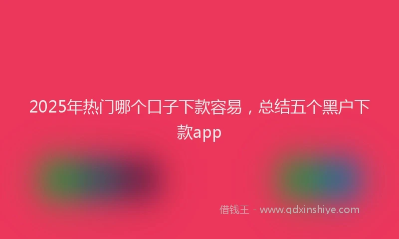 2025年热门哪个口子下款容易，总结五个黑户下款app