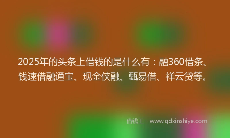 2025年的头条上借钱的是什么有：融360借条、钱速借融通宝、现金侠融、甄易借、祥云贷等。