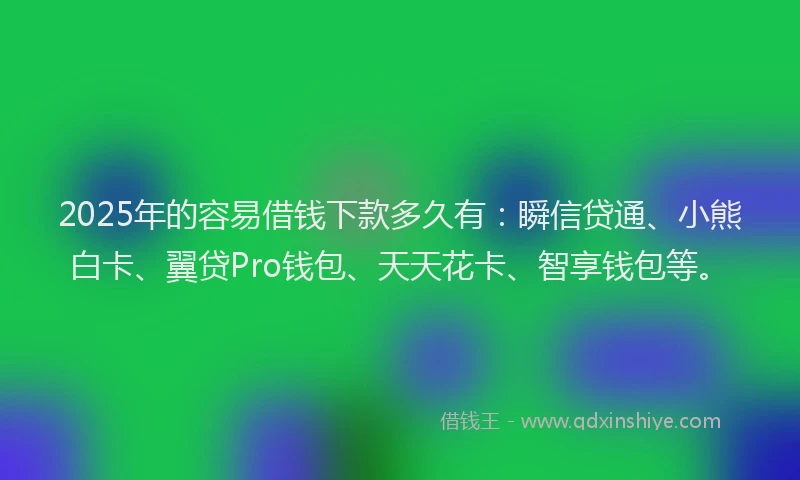 2025年的容易借钱下款多久有：瞬信贷通、小熊白卡、翼贷Pro钱包、天天花卡、智享钱包等。