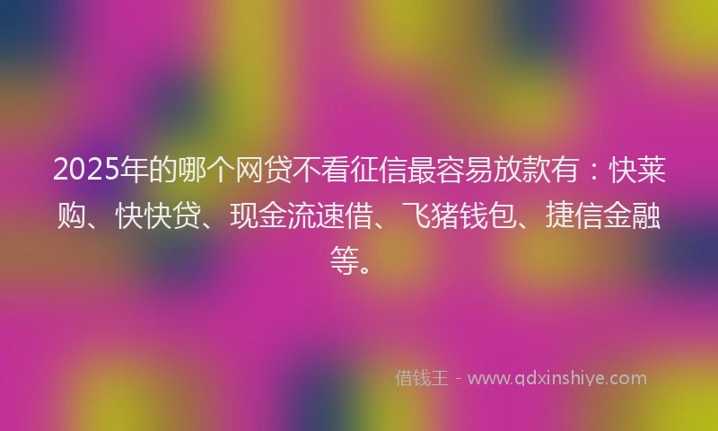 2025年的哪个网贷不看征信最容易放款有：快莱购、快快贷、现金流速借、飞猪钱包、捷信金融等。