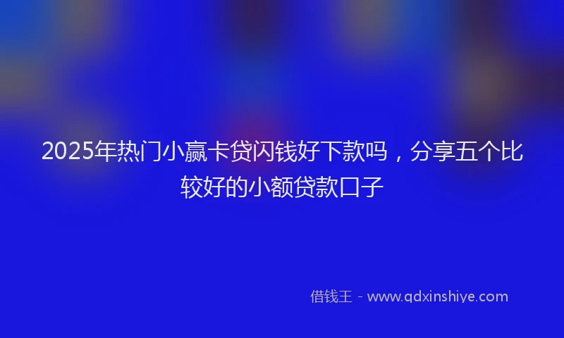 2025年热门小赢卡贷闪钱好下款吗，分享五个比较好的小额贷款口子