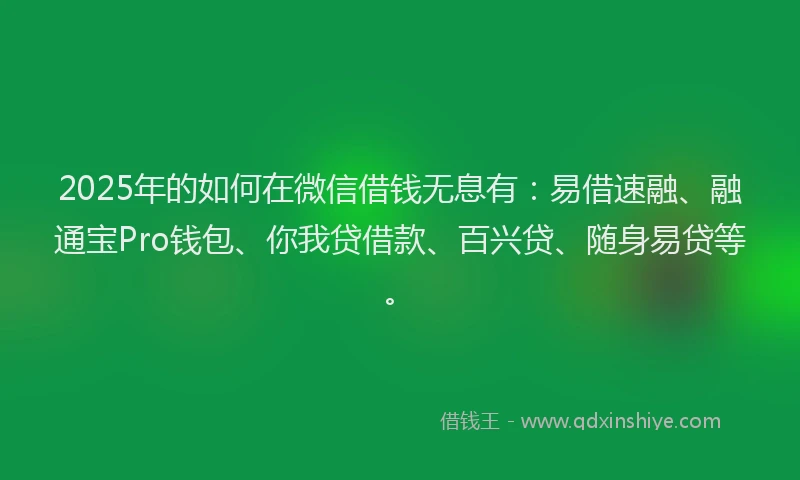 2025年的如何在微信借钱无息有：易借速融、融通宝Pro钱包、你我贷借款、百兴贷、随身易贷等。