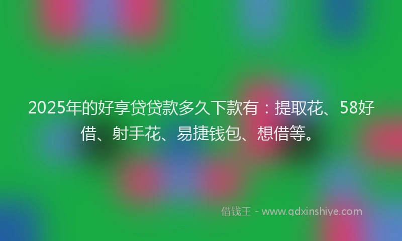 2025年的好享贷贷款多久下款有：提取花、58好借、射手花、易捷钱包、想借等。
