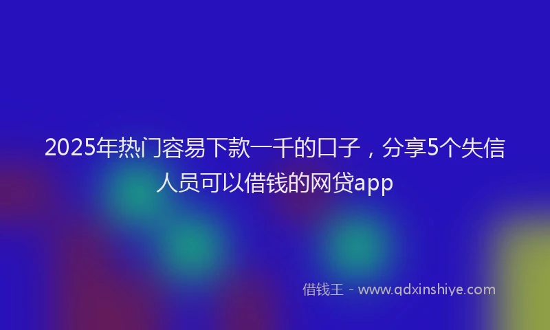 2025年热门容易下款一千的口子，分享5个失信人员可以借钱的网贷app