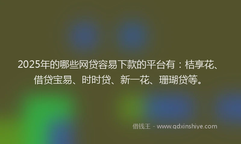2025年的哪些网贷容易下款的平台有：桔享花、借贷宝易、时时贷、新一花、珊瑚贷等。