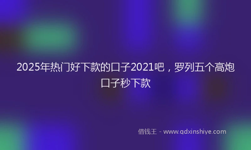 2025年热门好下款的口子2021吧，罗列五个高炮口子秒下款
