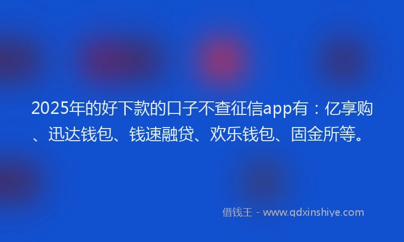 2025年的好下款的口子不查征信app有：亿享购、迅达钱包、钱速融贷、欢乐钱包、固金所等。