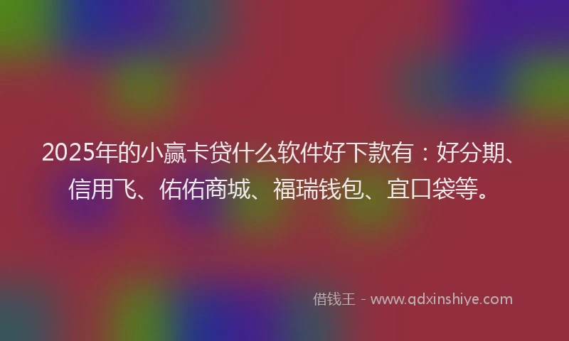 2025年的小赢卡贷什么软件好下款有：好分期、信用飞、佑佑商城、福瑞钱包、宜口袋等。