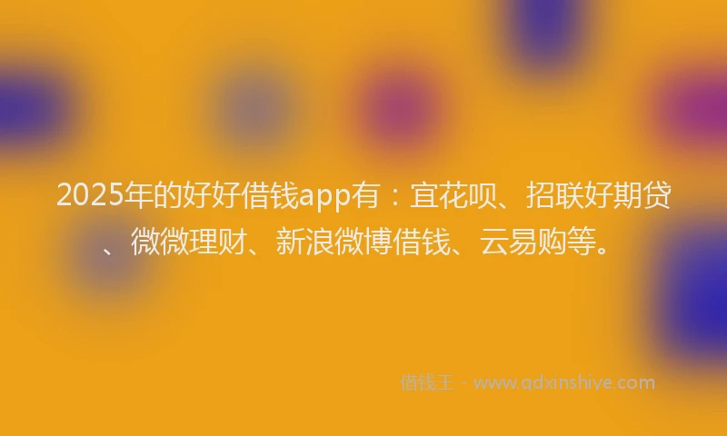 2025年的好好借钱app有：宜花呗、招联好期贷、微微理财、新浪微博借钱、云易购等。