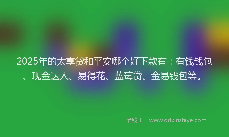 2025年的太享贷和平安哪个好下款有：有钱钱包、现金达人、易得花、蓝莓贷、金易钱包等。