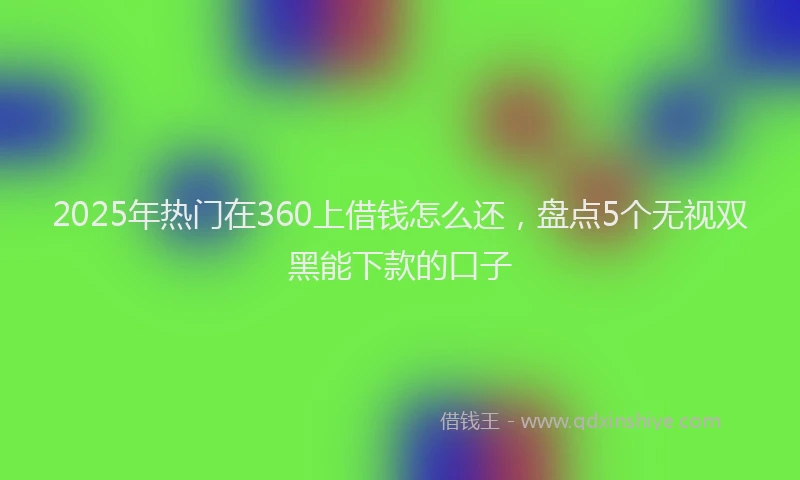 2025年热门在360上借钱怎么还，盘点5个无视双黑能下款的口子