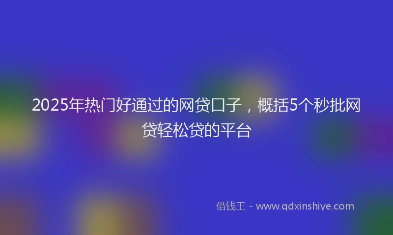 2025年热门好通过的网贷口子，概括5个秒批网贷轻松贷的平台