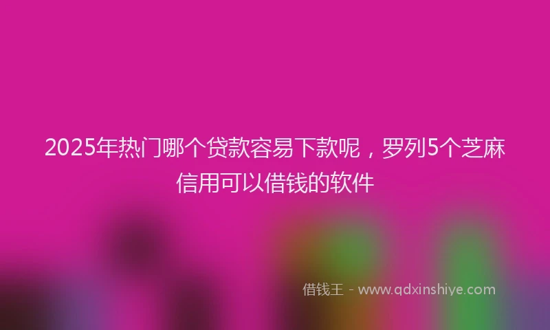 2025年热门哪个贷款容易下款呢，罗列5个芝麻信用可以借钱的软件
