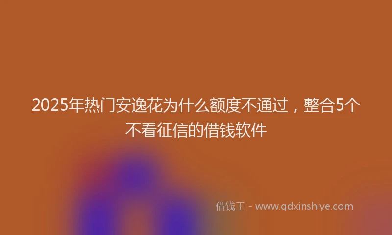 2025年热门安逸花为什么额度不通过，整合5个不看征信的借钱软件