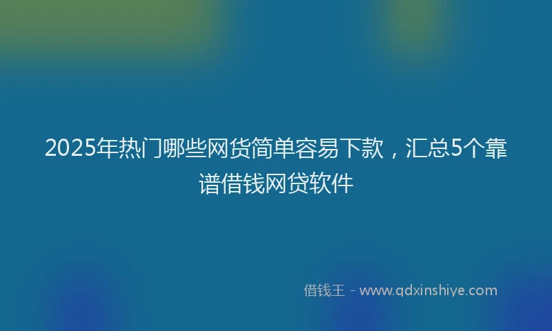 2025年热门哪些网货简单容易下款，汇总5个靠谱借钱网贷软件