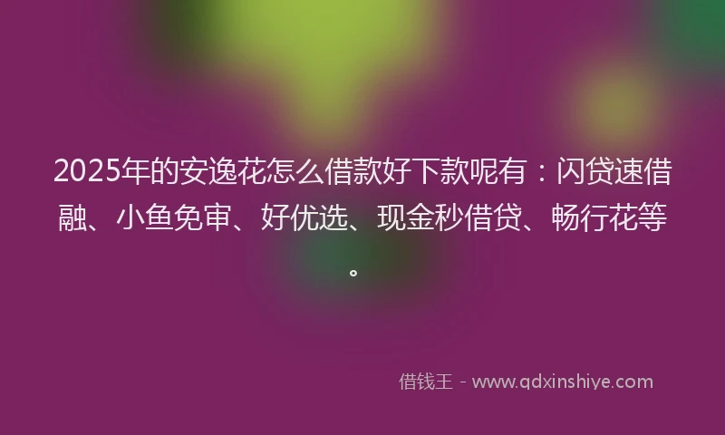 2025年的安逸花怎么借款好下款呢有:闪贷速借融、小鱼免审、好优选、现金秒借贷、畅行花等。