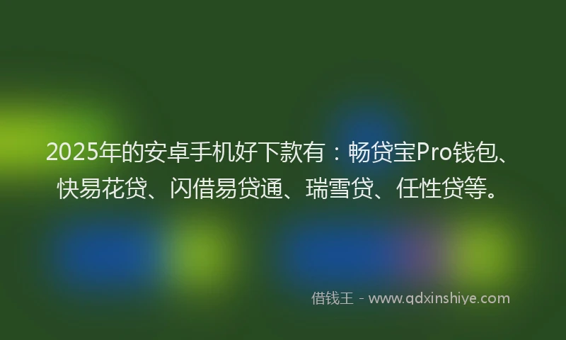 2025年的安卓手机好下款有：畅贷宝Pro钱包、快易花贷、闪借易贷通、瑞雪贷、任性贷等。