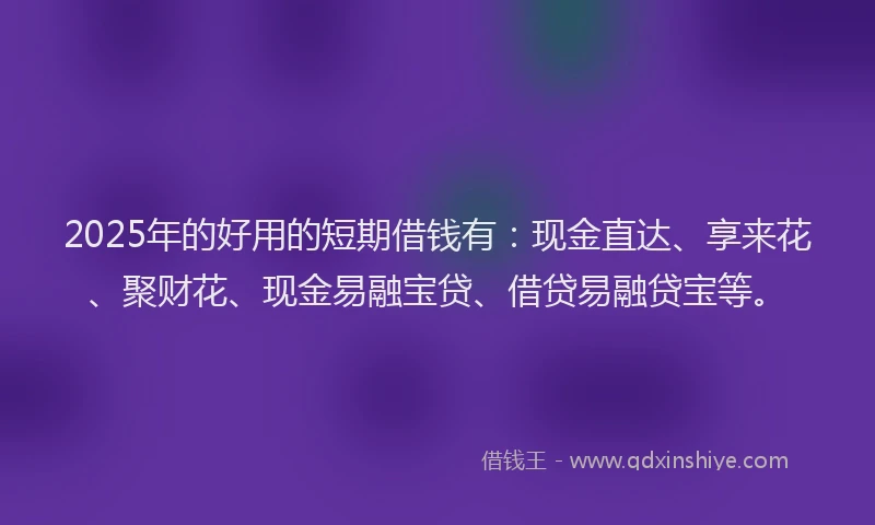 2025年的好用的短期借钱有：现金直达、享来花、聚财花、现金易融宝贷、借贷易融贷宝等。