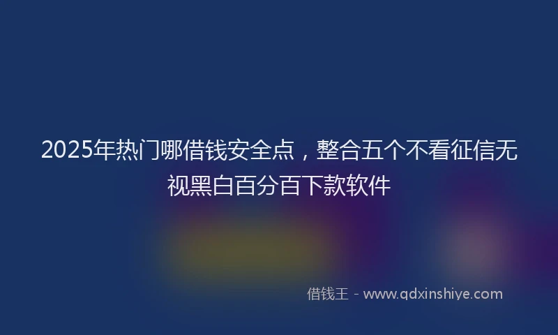 2025年热门哪借钱安全点，整合五个不看征信无视黑白百分百下款软件