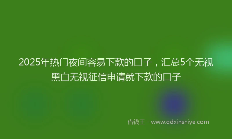 2025年热门夜间容易下款的口子，汇总5个无视黑白无视征信申请就下款的口子
