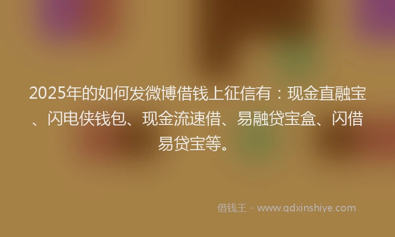 2025年的如何发微博借钱上征信有：现金直融宝、闪电侠钱包、现金流速借、易融贷宝盒、闪借易贷宝等。