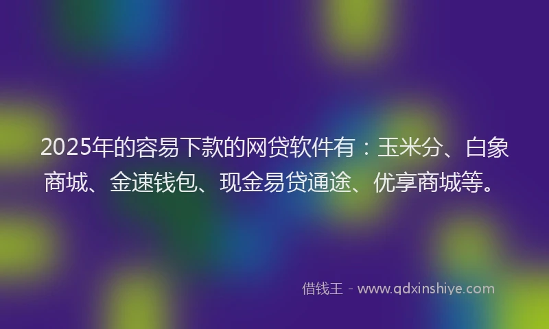 2025年的容易下款的网贷软件有:玉米分、白象商城、金速钱包、现金易贷通途、优享商城等。
