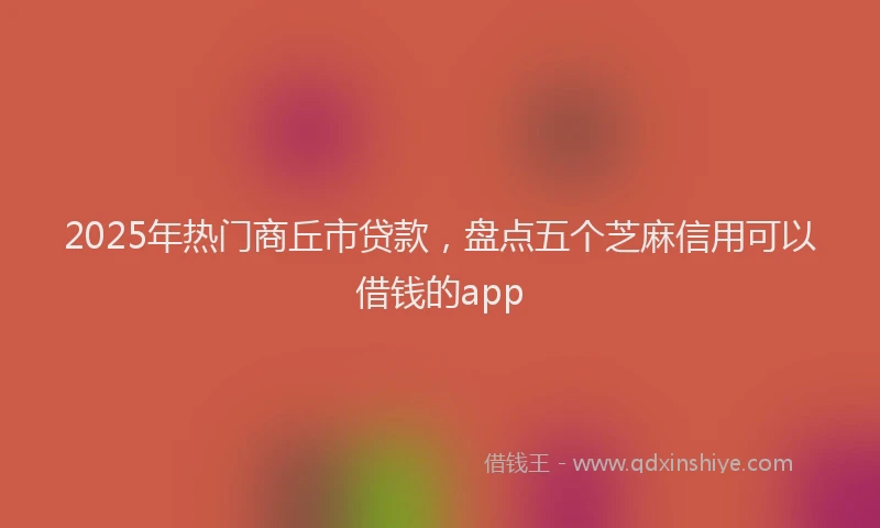 2025年热门商丘市贷款，盘点五个芝麻信用可以借钱的app
