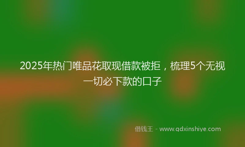 2025年热门唯品花取现借款被拒，梳理5个无视一切必下款的口子