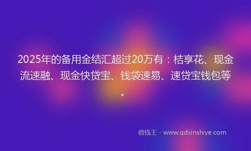 2025年的备用金结汇超过20万有：桔享花、现金流速融、现金快贷宝、钱袋速易、速贷宝钱包等。