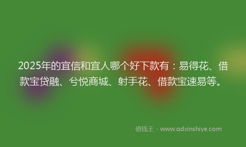 2025年的宜信和宜人哪个好下款有：易得花、借款宝贷融、兮悦商城、射手花、借款宝速易等。