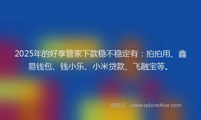 2025年的好享管家下款稳不稳定有：拍拍用、鑫易钱包、钱小乐、小米贷款、飞融宝等。