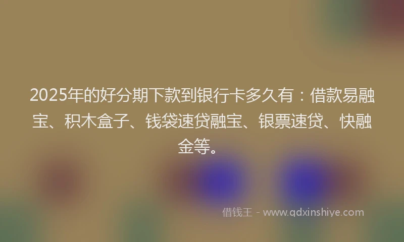 2025年的好分期下款到银行卡多久有：借款易融宝、积木盒子、钱袋速贷融宝、银票速贷、快融金等。