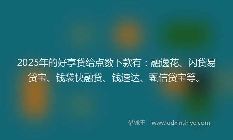 2025年的好享贷给点数下款有：融逸花、闪贷易贷宝、钱袋快融贷、钱速达、甄信贷宝等。