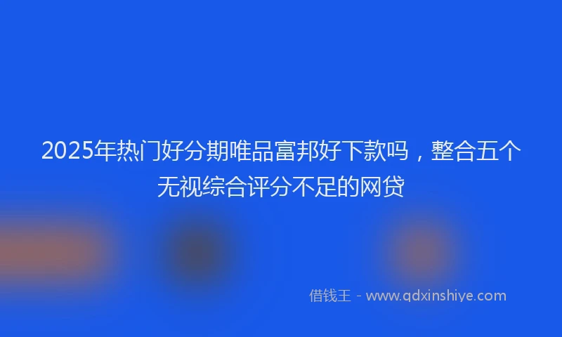 2025年热门好分期唯品富邦好下款吗，整合五个无视综合评分不足的网贷