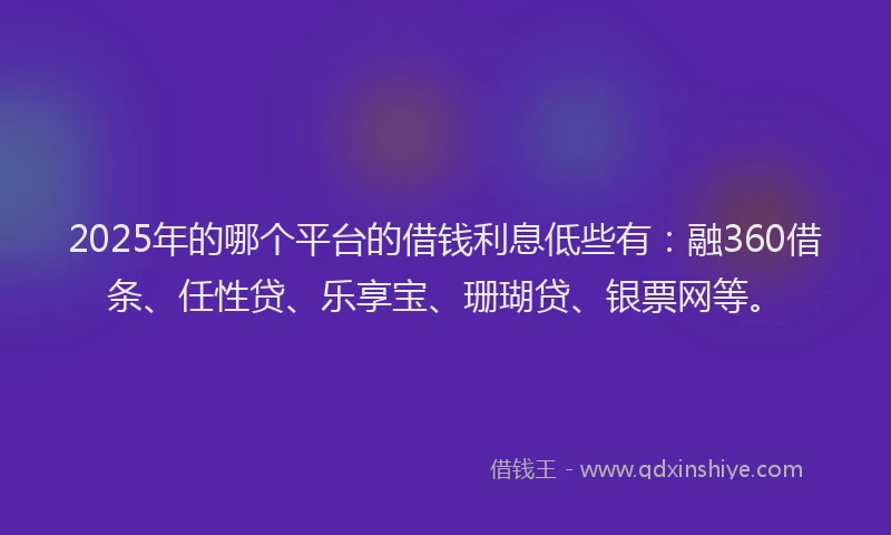 2025年的哪个平台的借钱利息低些有：融360借条、任性贷、乐享宝、珊瑚贷、银票网等。