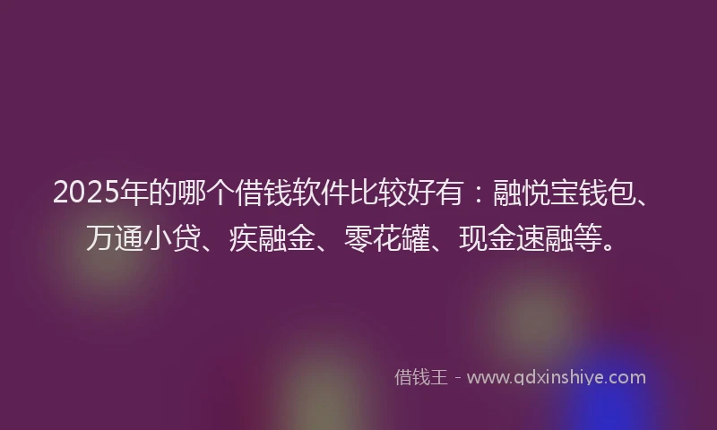 2025年的哪个借钱软件比较好有：融悦宝钱包、万通小贷、疾融金、零花罐、现金速融等。