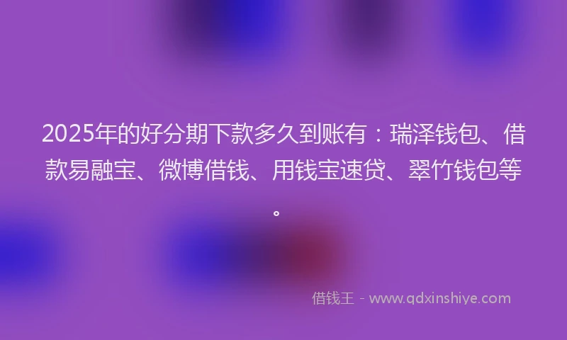 2025年的好分期下款多久到账有：瑞泽钱包、借款易融宝、微博借钱、用钱宝速贷、翠竹钱包等。