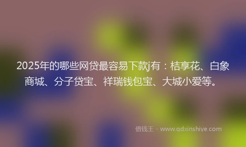 2025年的哪些网贷最容易下款j有：桔享花、白象商城、分子贷宝、祥瑞钱包宝、大城小爱等。