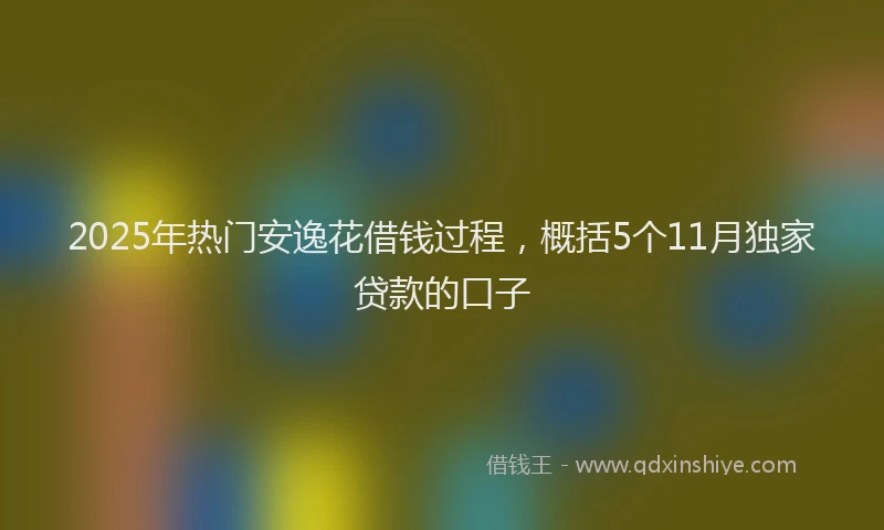 2025年热门安逸花借钱过程，概括5个11月独家贷款的口子