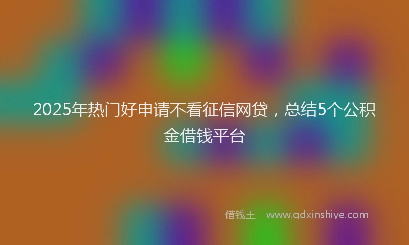 2025年热门好申请不看征信网贷，总结5个公积金借钱平台