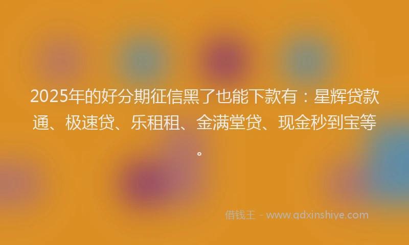 2025年的好分期征信黑了也能下款有：星辉贷款通、极速贷、乐租租、金满堂贷、现金秒到宝等。