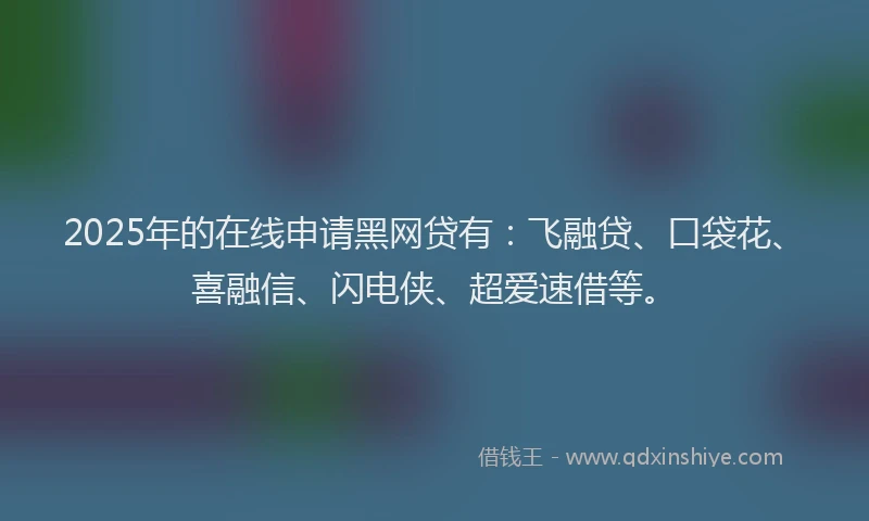 2025年的在线申请黑网贷有：飞融贷、口袋花、喜融信、闪电侠、超爱速借等。