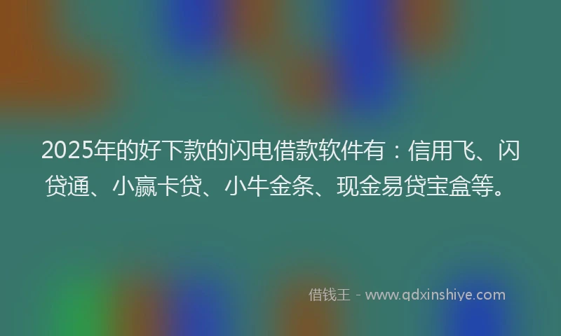 2025年的好下款的闪电借款软件有：信用飞、闪贷通、小赢卡贷、小牛金条、现金易贷宝盒等。