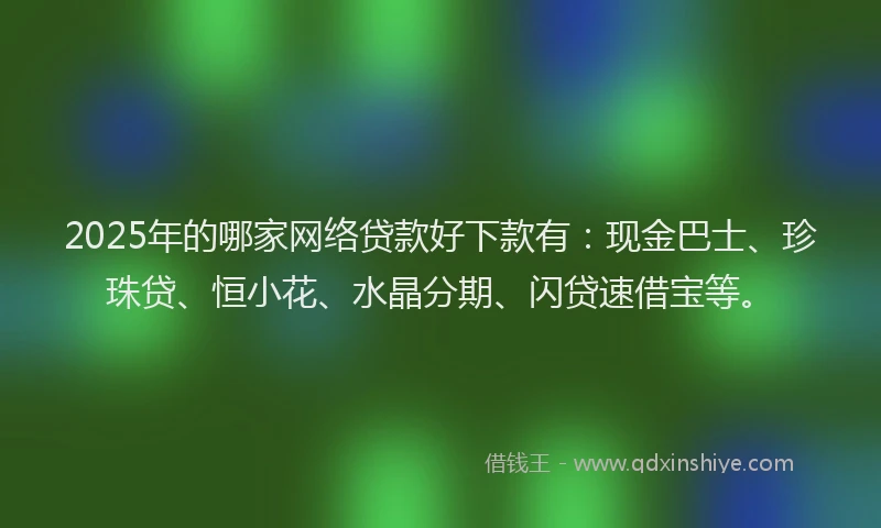 2025年的哪家网络贷款好下款有：现金巴士、珍珠贷、恒小花、水晶分期、闪贷速借宝等。