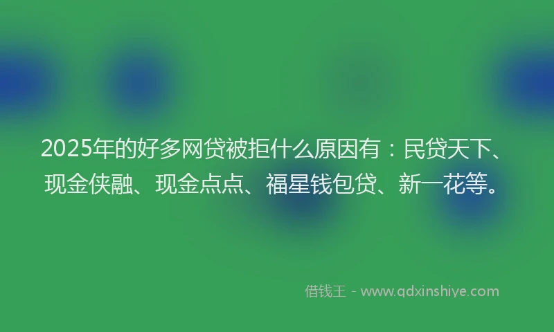 2025年的好多网贷被拒什么原因有：民贷天下、现金侠融、现金点点、福星钱包贷、新一花等。